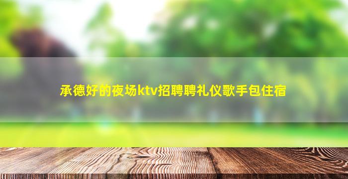 承德好的夜场ktv招聘聘礼仪歌手包住宿