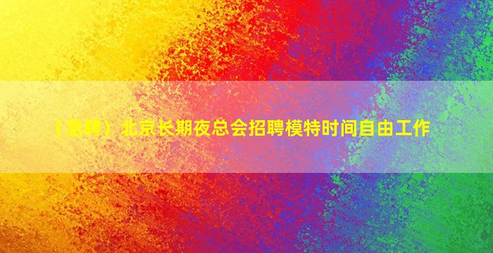 （急聘）北京长期夜总会招聘模特时间自由工作